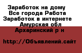 Заработок на дому! - Все города Работа » Заработок в интернете   . Амурская обл.,Архаринский р-н